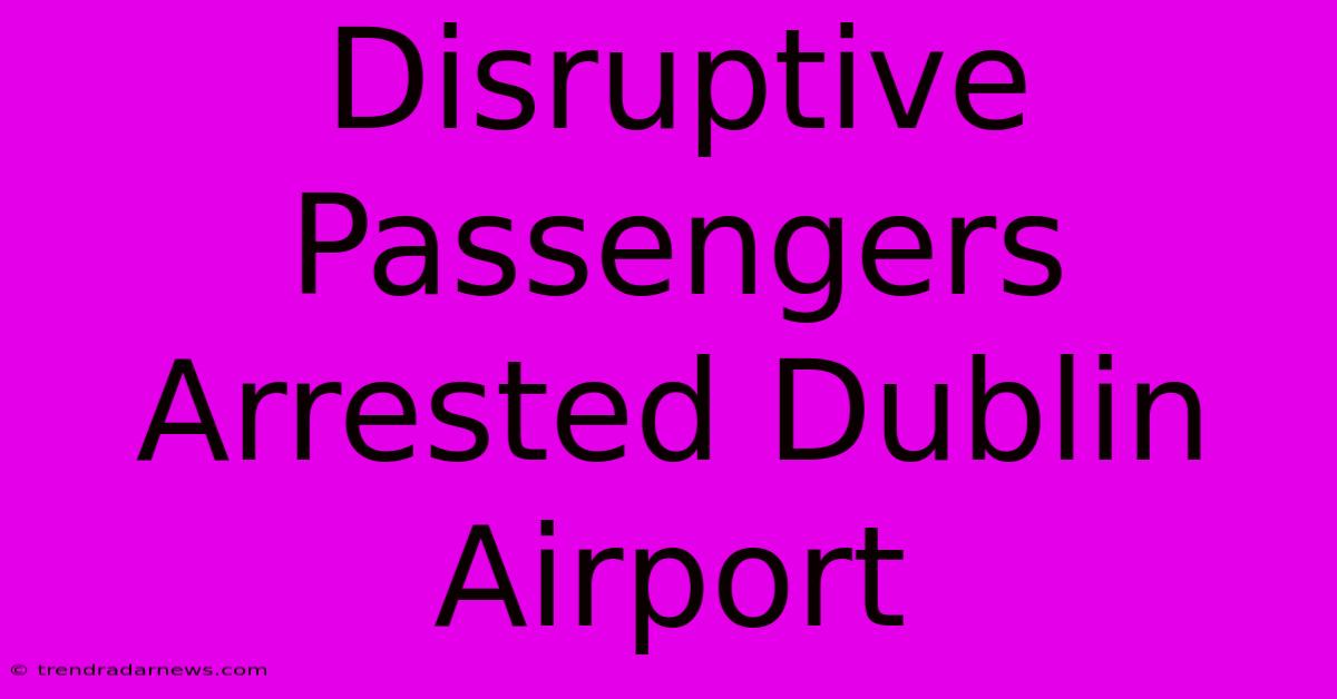 Disruptive Passengers Arrested Dublin Airport