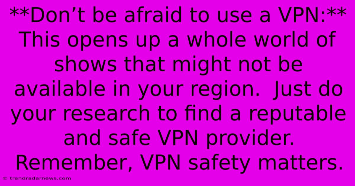 **Don’t Be Afraid To Use A VPN:**  This Opens Up A Whole World Of Shows That Might Not Be Available In Your Region.  Just Do Your Research To Find A Reputable And Safe VPN Provider.  Remember, VPN Safety Matters.