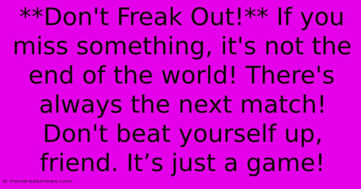 **Don't Freak Out!** If You Miss Something, It's Not The End Of The World! There's Always The Next Match! Don't Beat Yourself Up, Friend. It’s Just A Game!