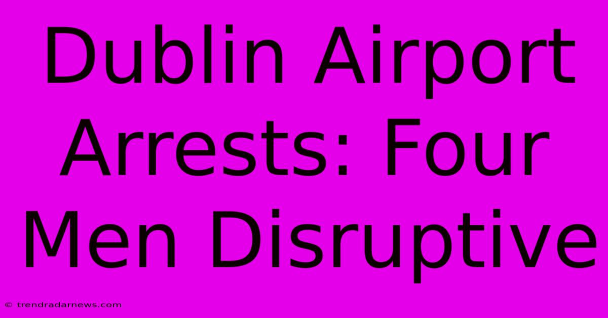 Dublin Airport Arrests: Four Men Disruptive