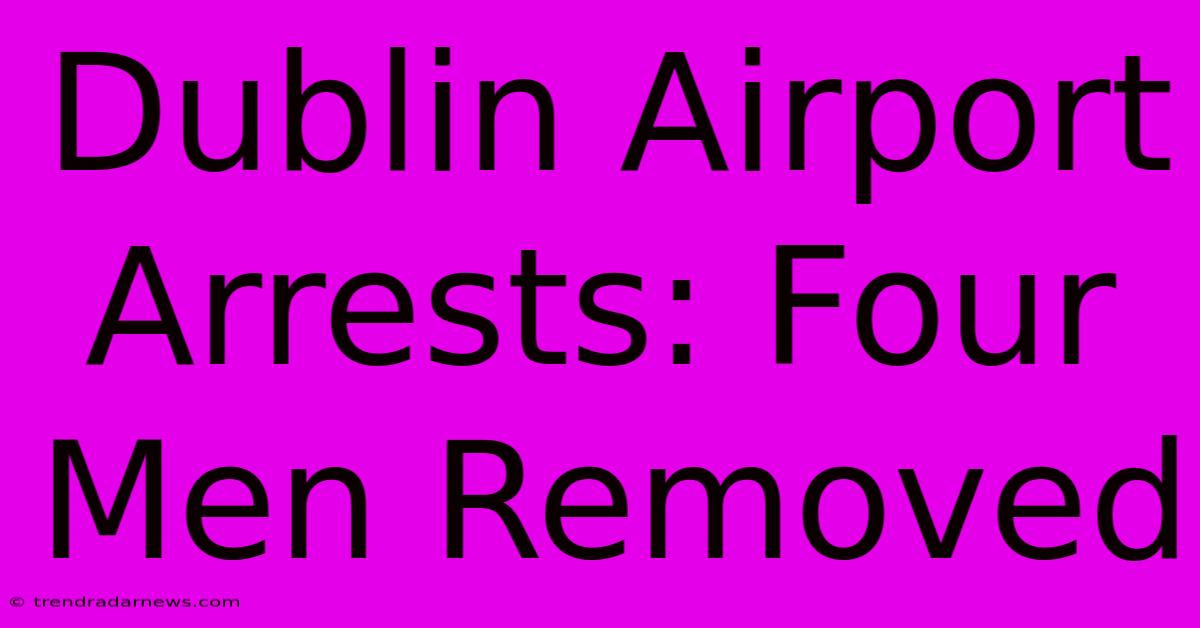 Dublin Airport Arrests: Four Men Removed