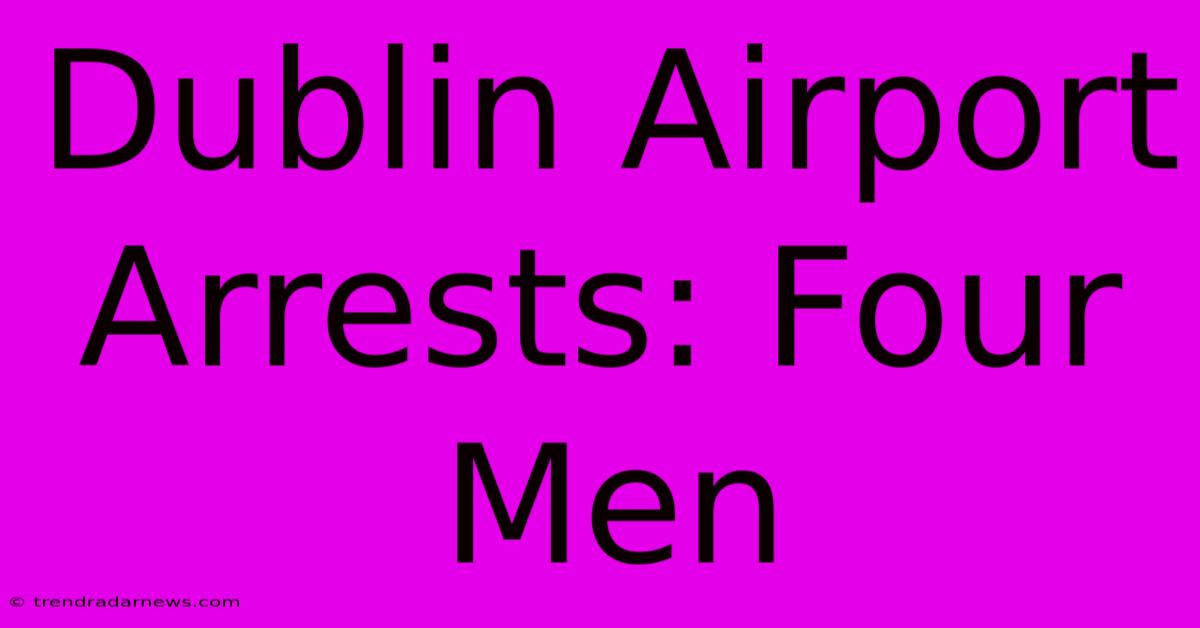 Dublin Airport Arrests: Four Men