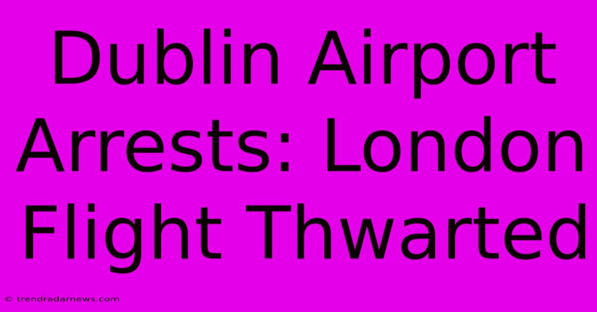 Dublin Airport Arrests: London Flight Thwarted