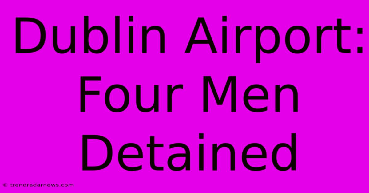 Dublin Airport: Four Men Detained