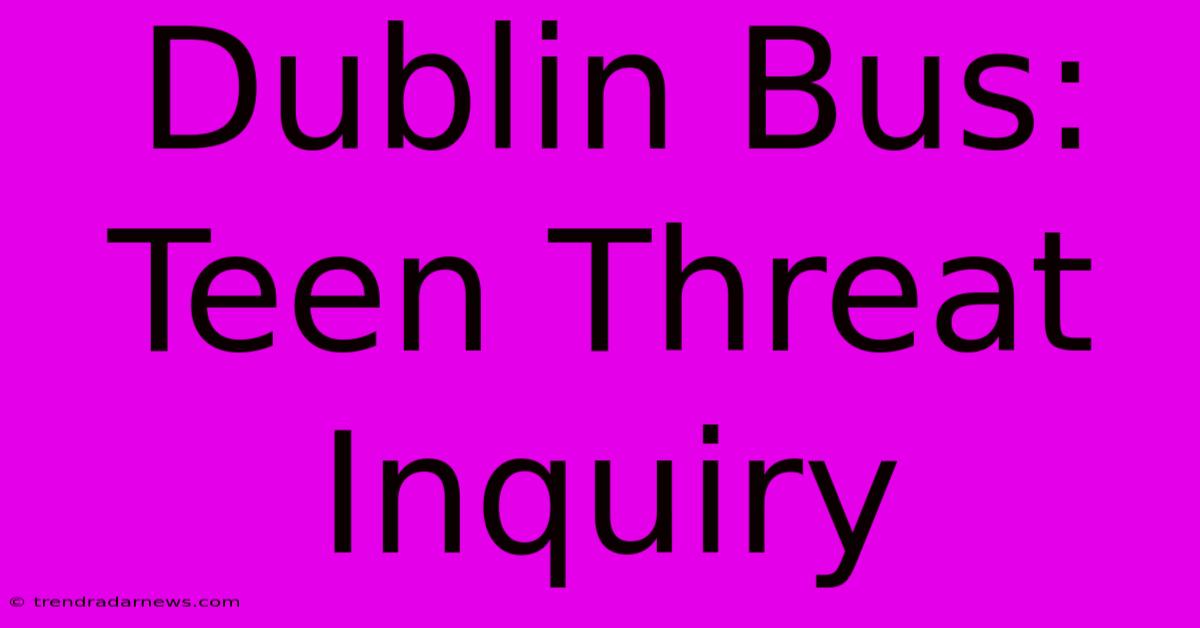 Dublin Bus: Teen Threat Inquiry