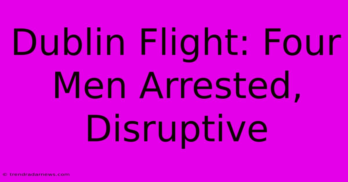 Dublin Flight: Four Men Arrested, Disruptive