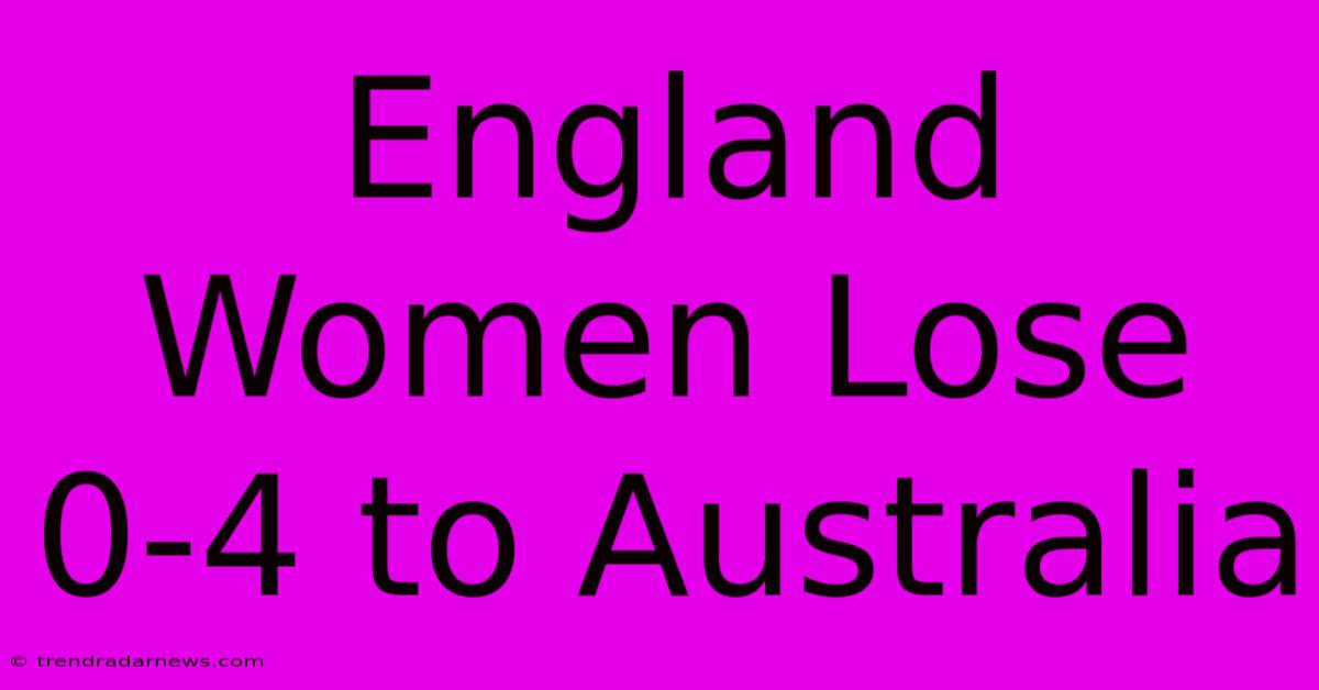 England Women Lose 0-4 To Australia