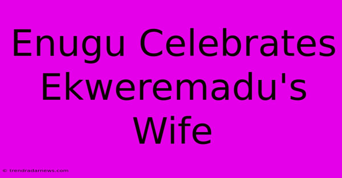 Enugu Celebrates Ekweremadu's Wife