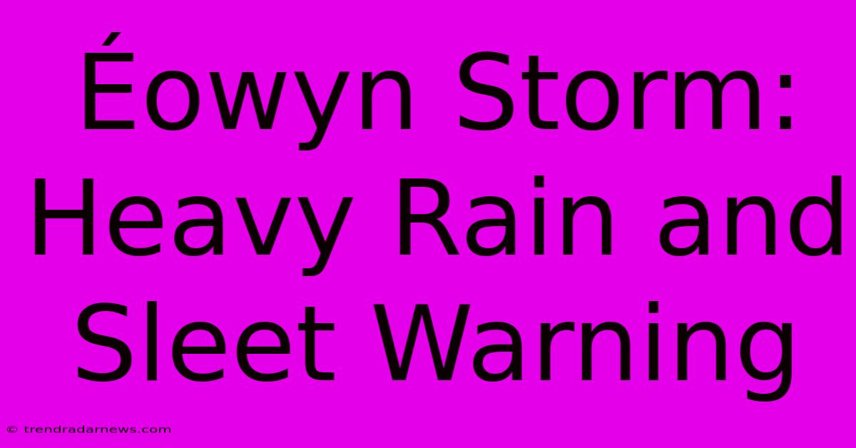 Éowyn Storm: Heavy Rain And Sleet Warning