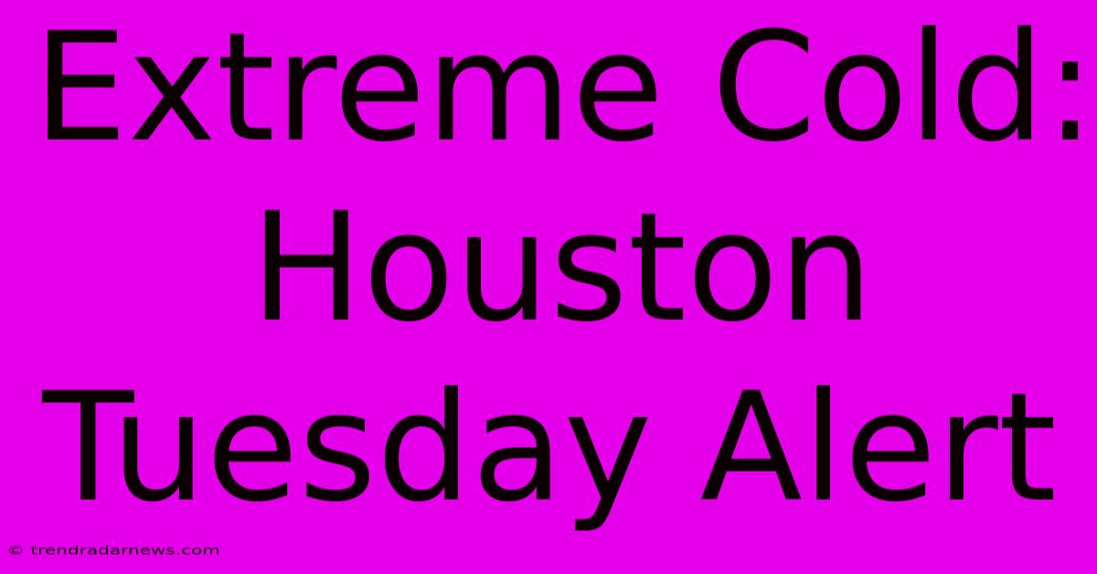 Extreme Cold: Houston Tuesday Alert