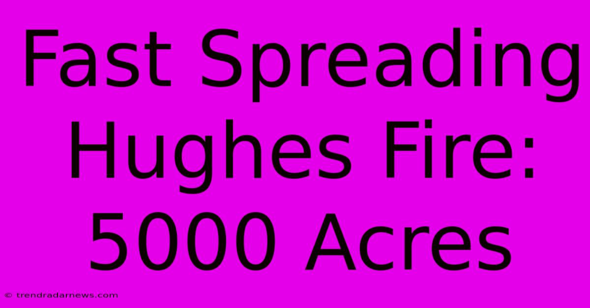 Fast Spreading Hughes Fire: 5000 Acres