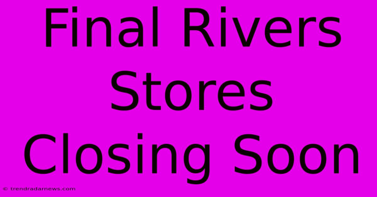 Final Rivers Stores Closing Soon