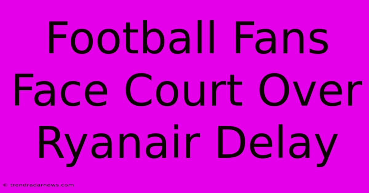 Football Fans Face Court Over Ryanair Delay