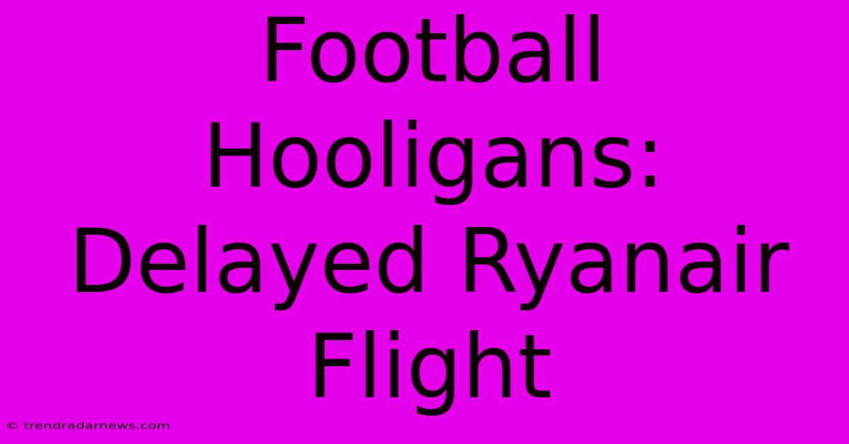 Football Hooligans: Delayed Ryanair Flight