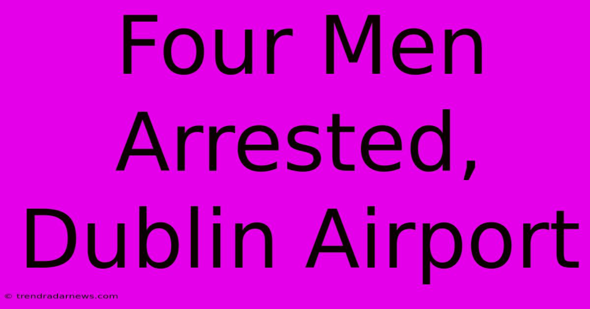 Four Men Arrested, Dublin Airport