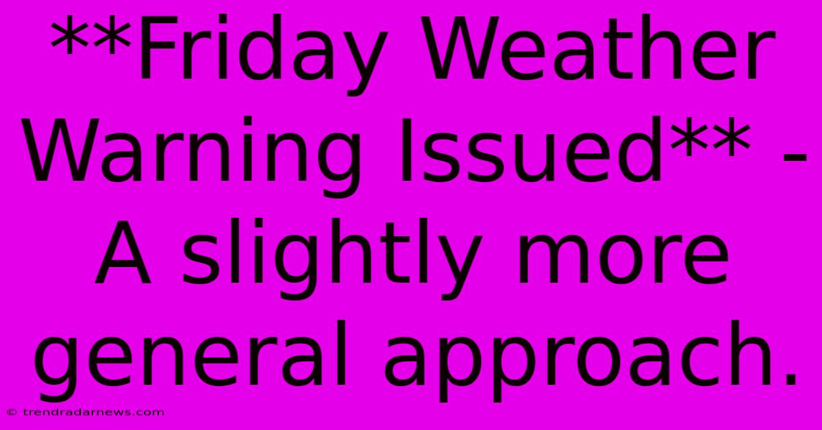 **Friday Weather Warning Issued** - A Slightly More General Approach.