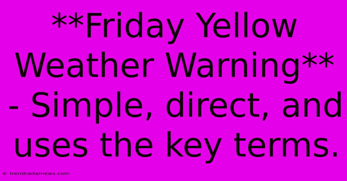 **Friday Yellow Weather Warning** - Simple, Direct, And Uses The Key Terms.