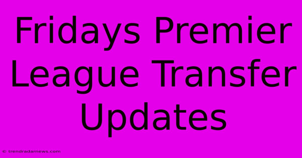 Fridays Premier League Transfer Updates