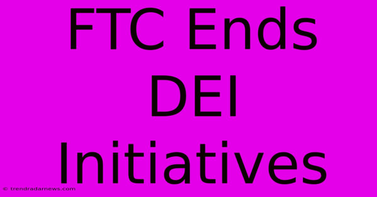 FTC Ends DEI Initiatives