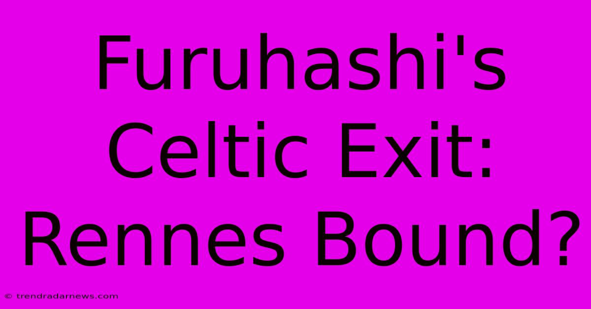 Furuhashi's Celtic Exit: Rennes Bound?