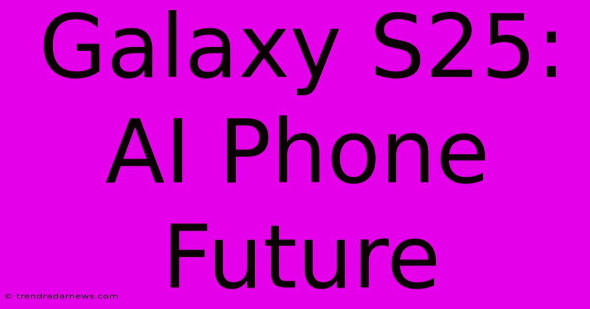 Galaxy S25:  AI Phone Future