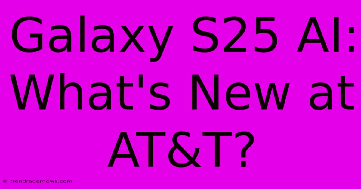 Galaxy S25 AI:  What's New At AT&T?