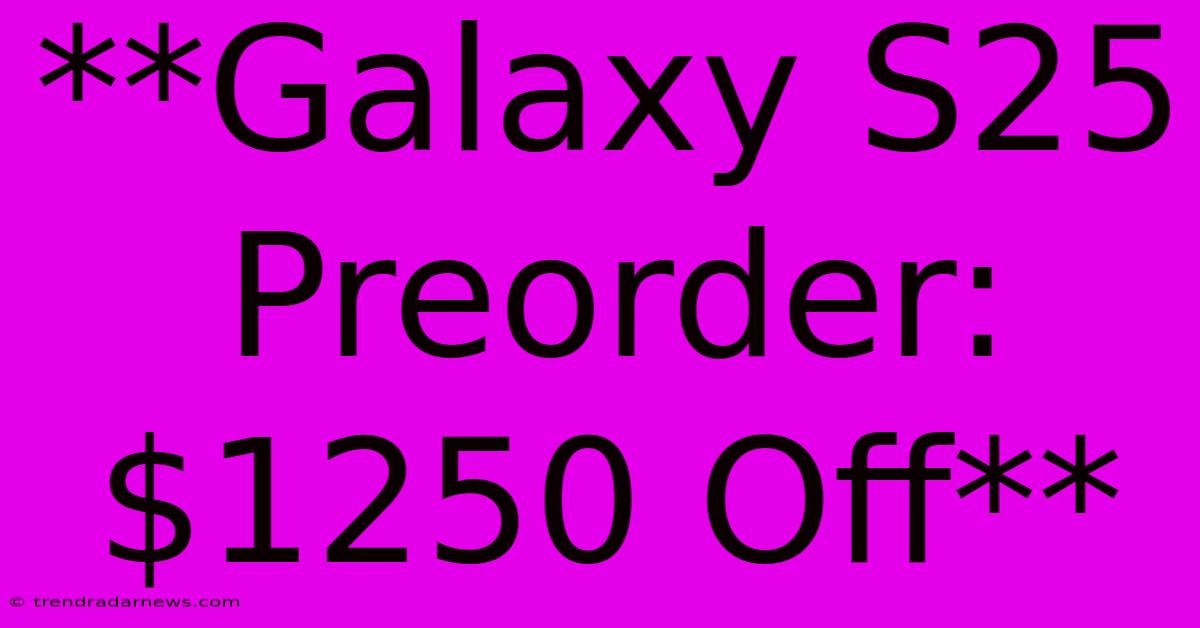 **Galaxy S25 Preorder: $1250 Off**