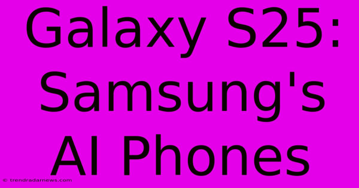 Galaxy S25: Samsung's AI Phones