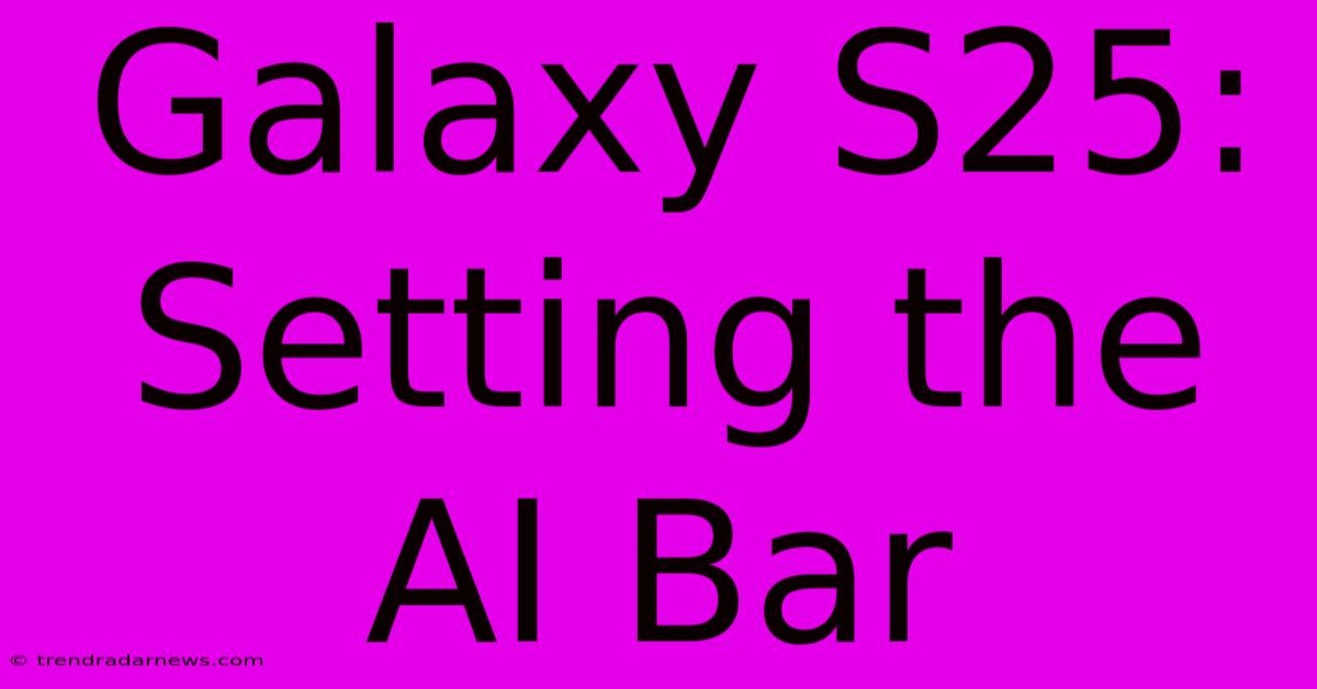 Galaxy S25: Setting The AI Bar