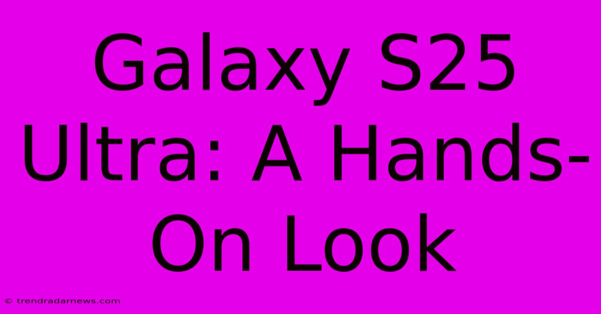 Galaxy S25 Ultra: A Hands-On Look