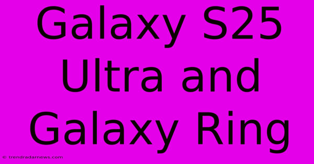 Galaxy S25 Ultra And Galaxy Ring