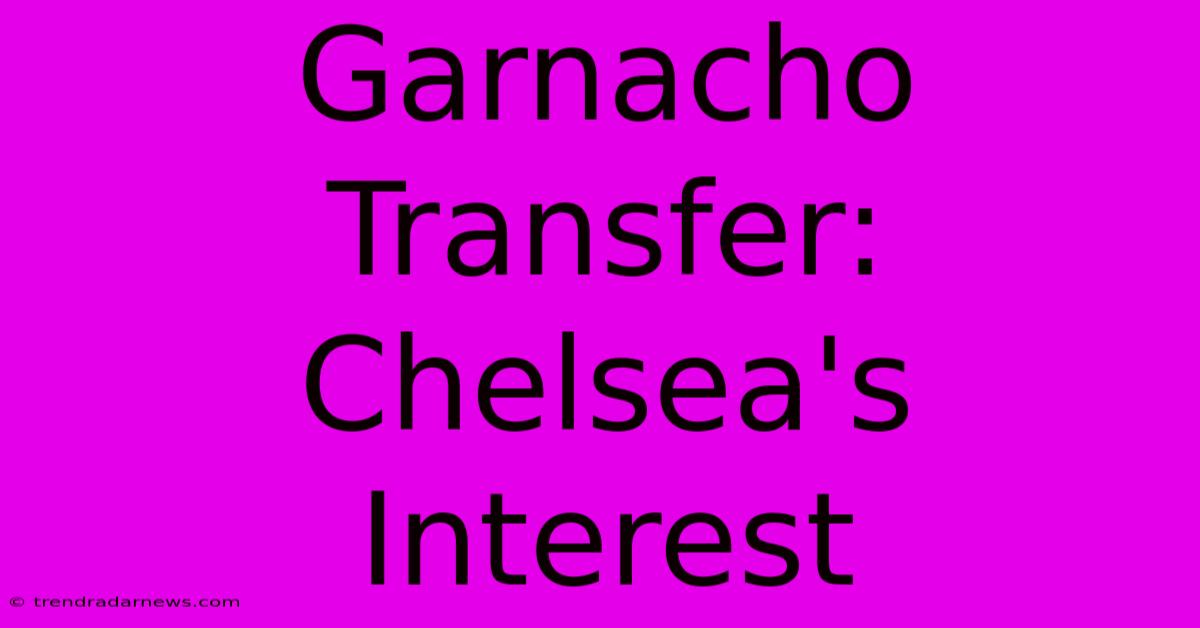 Garnacho Transfer: Chelsea's Interest