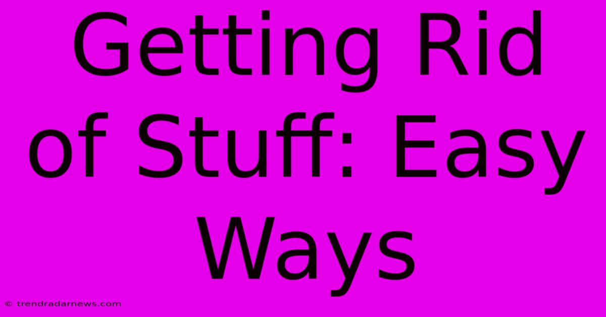 Getting Rid Of Stuff: Easy Ways