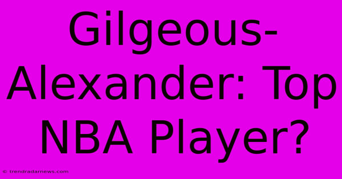 Gilgeous-Alexander: Top NBA Player?