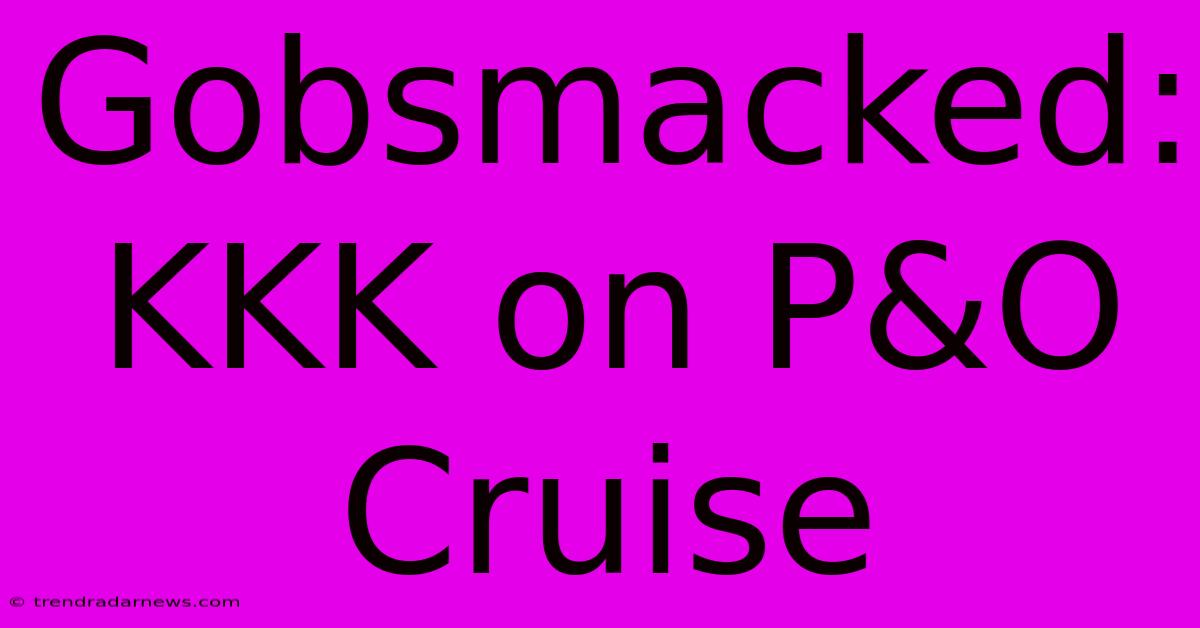 Gobsmacked: KKK On P&O Cruise