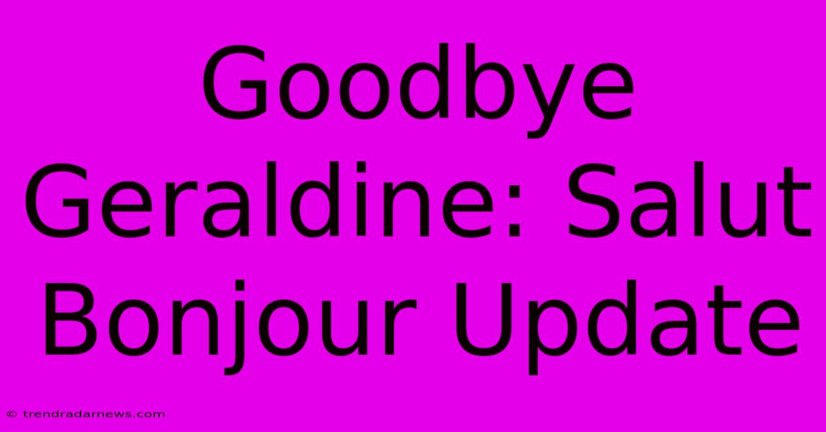 Goodbye Geraldine: Salut Bonjour Update