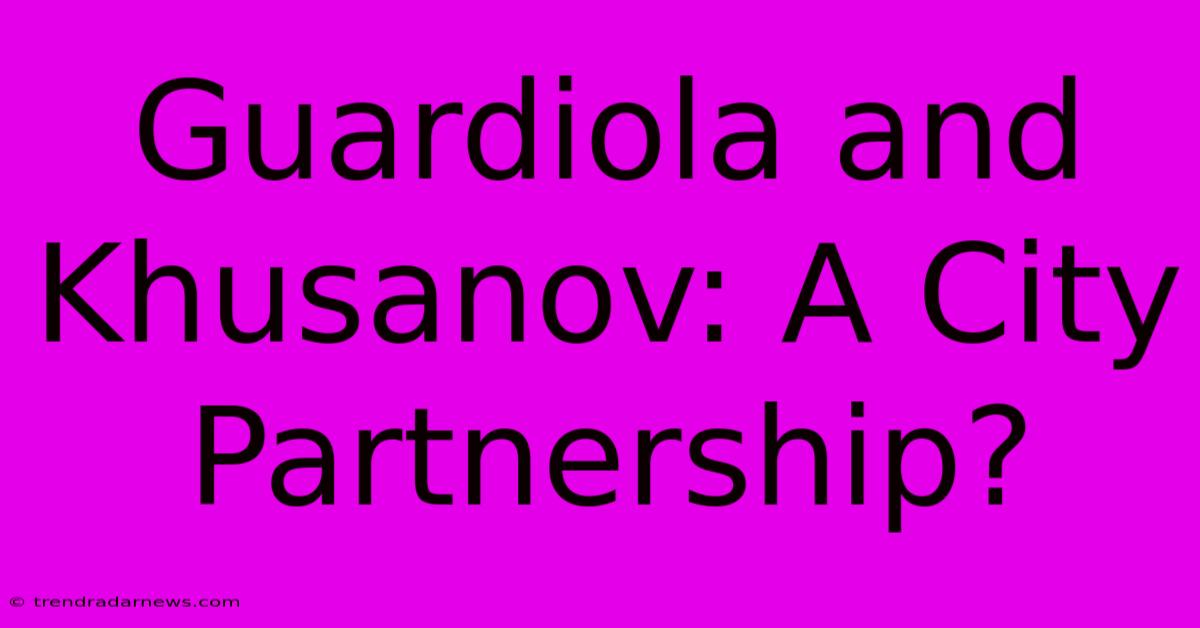 Guardiola And Khusanov: A City Partnership?