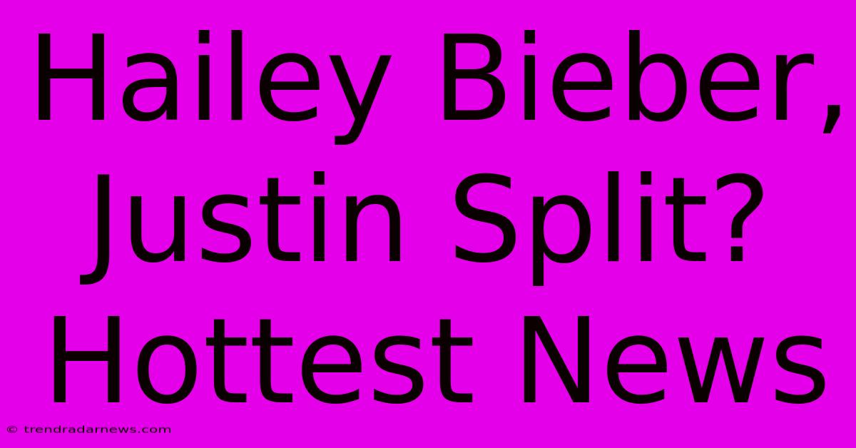 Hailey Bieber, Justin Split? Hottest News