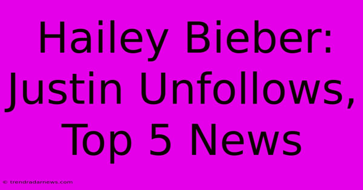 Hailey Bieber: Justin Unfollows, Top 5 News