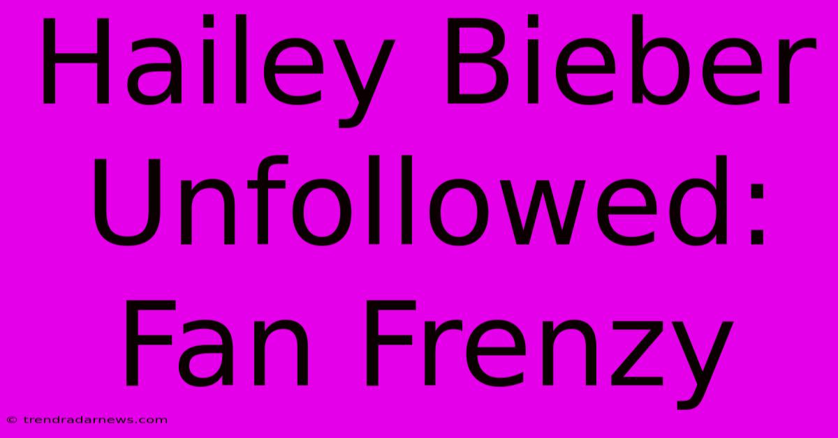 Hailey Bieber Unfollowed: Fan Frenzy