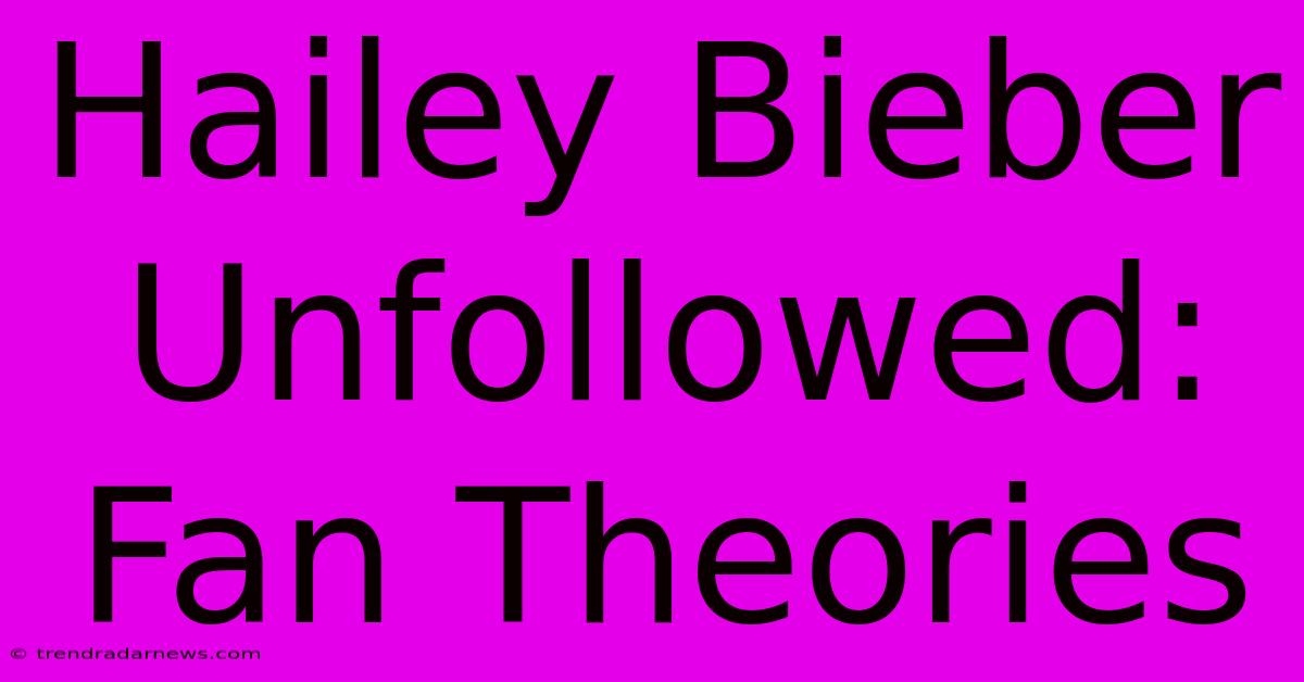 Hailey Bieber Unfollowed: Fan Theories