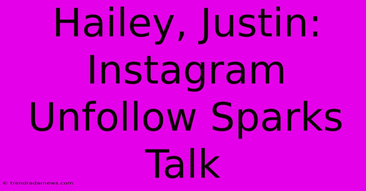 Hailey, Justin: Instagram Unfollow Sparks Talk