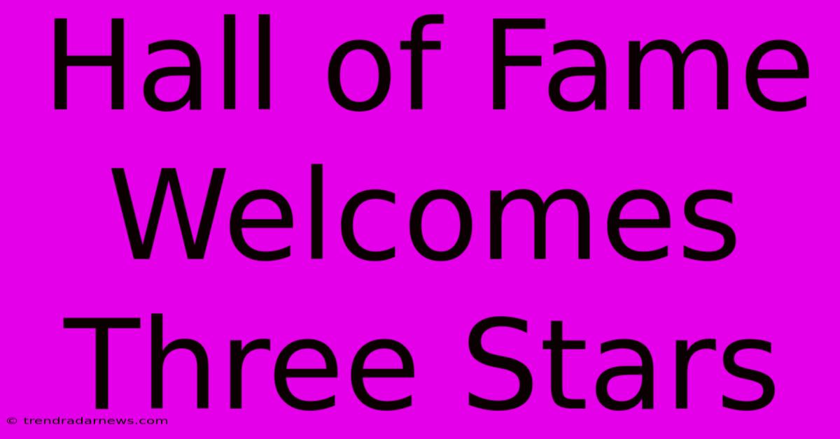 Hall Of Fame Welcomes Three Stars