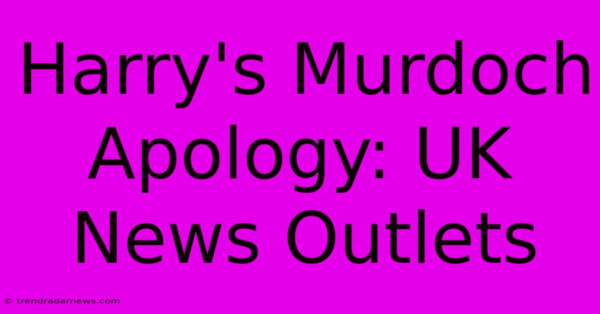 Harry's Murdoch Apology: UK News Outlets