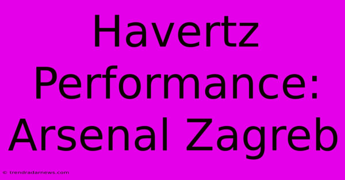 Havertz Performance: Arsenal Zagreb