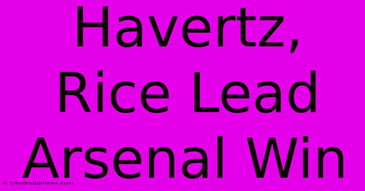 Havertz, Rice Lead Arsenal Win