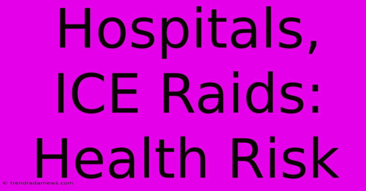 Hospitals, ICE Raids: Health Risk