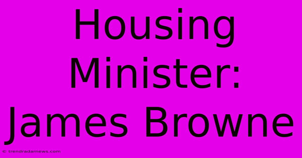 Housing Minister: James Browne