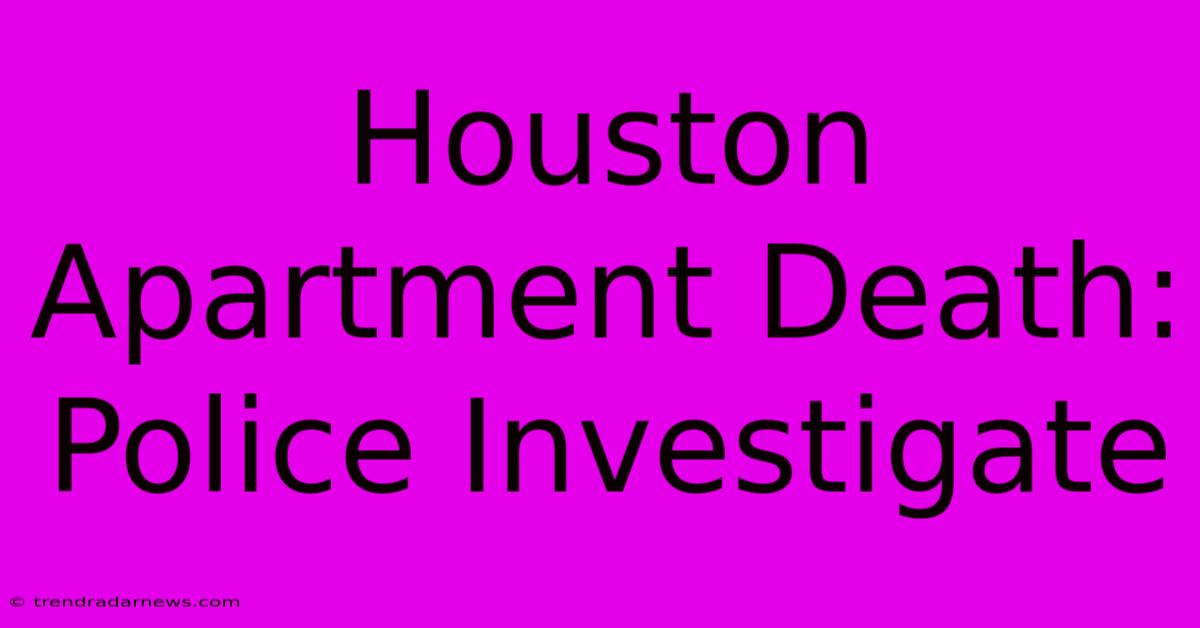 Houston Apartment Death: Police Investigate