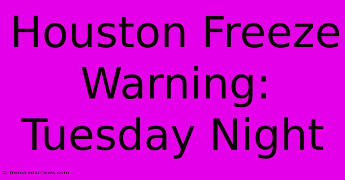 Houston Freeze Warning: Tuesday Night